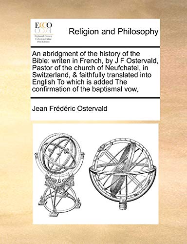 Stock image for An Abridgment of the History of the Bible: Writen in French, by J F Ostervald, Pastor of the Church of Neufchatel, in Switzerland, & Faithfully . Added the Confirmation of the Baptismal Vow, for sale by Lucky's Textbooks