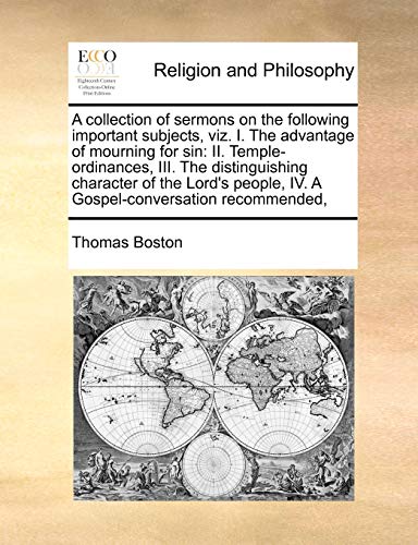 A collection of sermons on the following important subjects, viz. I. The advantage of mourning for sin: II. Temple-ordinances, III. The ... IV. A Gospel-conversation recommended, (9781170171417) by Boston, Thomas