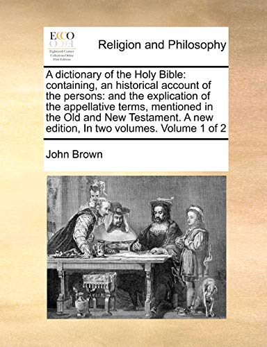 A dictionary of the Holy Bible: containing, an historical account of the persons: and the explication of the appellative terms, mentioned in the Old ... new edition, In two volumes. Volume 1 of 2 (9781170172391) by Brown, John