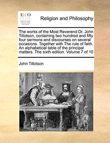 Stock image for The Works of the Most Reverend Dr. John Tillotson, Containing Two Hundred and Fifty Four Sermons and Discourses on Several Occasions. Together with . Matters. the Sixth Edition. Volume 7 of 10 for sale by Lucky's Textbooks