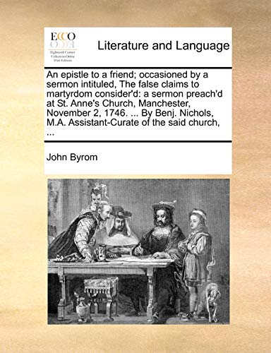 An Epistle to a Friend; Occasioned by a Sermon Intituled, the False Claims to Martyrdom Consider'd: A Sermon Preach'd at St. Anne's Church, ... M.A. Assistant-Curate of the Said Church, ... (9781170175125) by Byrom, John