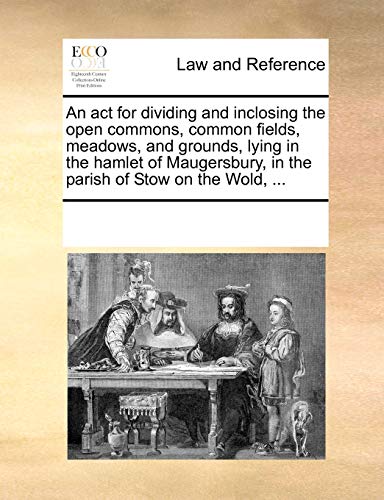 Stock image for An ACT for Dividing and Inclosing the Open Commons, Common Fields, Meadows, and Grounds, Lying in the Hamlet of Maugersbury, in the Parish of Stow on the Wold, . for sale by Lucky's Textbooks