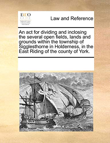 Beispielbild fr An act for dividing and inclosing the several open fields, lands and grounds within the township of Sigglesthorne in Holderness, in the East Riding of the county of York. zum Verkauf von Monster Bookshop