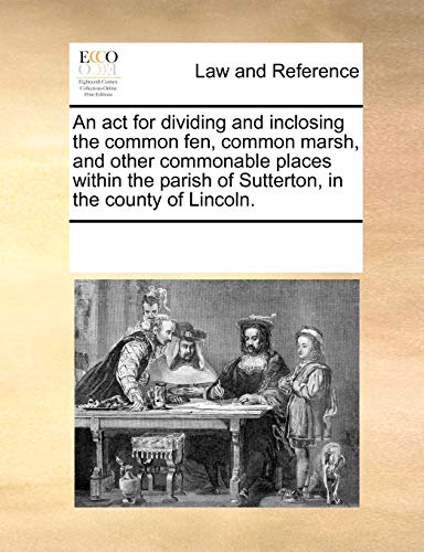 Stock image for An act for dividing and inclosing the common fen, common marsh, and other commonable places within the parish of Sutterton, in the county of Lincoln. for sale by Ebooksweb