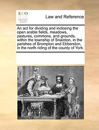 Stock image for An ACT for Dividing and Inclosing the Open Arable Fields, Meadows, Pastures, Commons, and Grounds, Within the Township of Snainton, in the Parishes of . in the North Riding of the County of York. for sale by Lucky's Textbooks