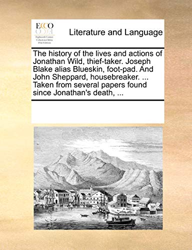 Imagen de archivo de The History of the Lives and Actions of Jonathan Wild, Thief-Taker. Joseph Blake Alias Blueskin, Foot-Pad. and John Sheppard, Housebreaker. . Taken . Papers Found Since Jonathan's Death, . a la venta por Ergodebooks