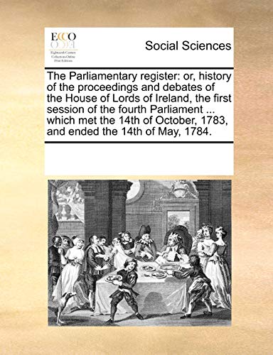 Imagen de archivo de The Parliamentary register: or, history of the proceedings and debates of the House of Lords of Ireland, the first session of the fourth Parliament . 1783, and ended the 14th of May, 1784. a la venta por Reuseabook
