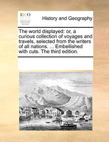 The World Displayed: Or, a Curious Collection of Voyages and Travels, Selected from the Writers of All Nations. . Embellished with Cuts. the Third Edition. (Paperback) - Multiple Contributors