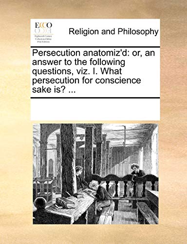 9781170250914: Persecution anatomiz'd: or, an answer to the following questions, viz. I. What persecution for conscience sake is? ...