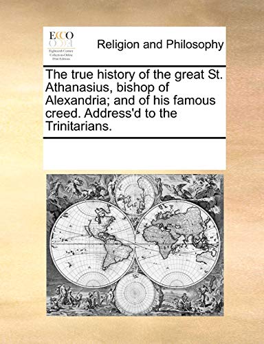 Beispielbild fr The true history of the great St. Athanasius, bishop of Alexandria; and of his famous creed. Address'd to the Trinitarians. zum Verkauf von Chiron Media