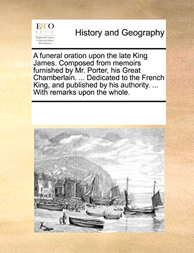 Beispielbild fr A funeral oration upon the late King James. Composed from memoirs furnished by Mr. Porter, his Great Chamberlain. . Dedicated to the French King, . authority. . With remarks upon the whole. zum Verkauf von Chiron Media