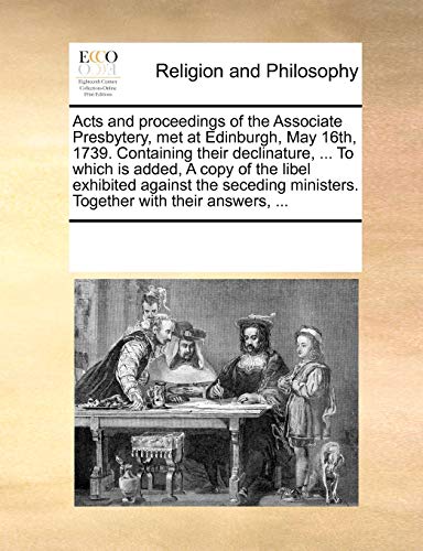 Imagen de archivo de Acts and proceedings of the Associate Presbytery, met at Edinburgh, May 16th, 1739. Containing their declinature, . To which is added, A copy of the . ministers. Together with their answers, . a la venta por SecondSale