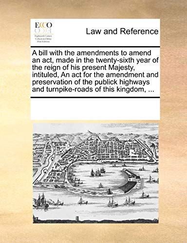 A Bill with the Amendments to Amend an ACT, Made in the Twenty-Sixth Year of the Reign of His Present Majesty, Intituled, an ACT for the Amendment and Preservation of the Publick Highways and Turnpike-Roads of This Kingdom, . (Paperback) - Multiple Contributors