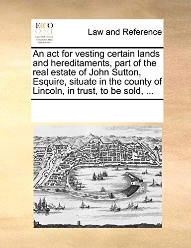 An ACT for Vesting Certain Lands and Hereditaments, Part of the Real Estate of John Sutton, Esquire, Situate in the County of Lincoln, in Trust, to Be Sold, - Multiple Contributors