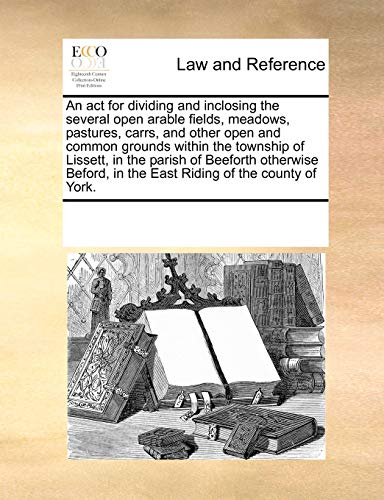 An ACT for Dividing and Inclosing the Several Open Arable Fields, Meadows, Pastures, Carrs, and Other Open and Common Grounds Within the Township of Lissett, in the Parish of Beeforth Otherwise Beford, in the East Riding of the County of York. (Paperback) - Multiple Contributors