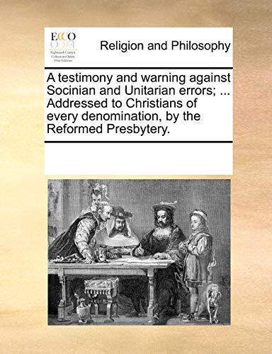 Imagen de archivo de A testimony and warning against Socinian and Unitarian errors; . Addressed to Christians of every denomination, by the Reformed Presbytery. a la venta por Dunaway Books