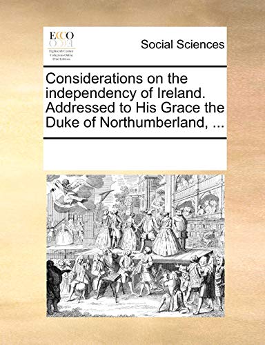 Considerations on the Independency of Ireland. Addressed to His Grace the Duke of Northumberland, . (Paperback) - Multiple Contributors