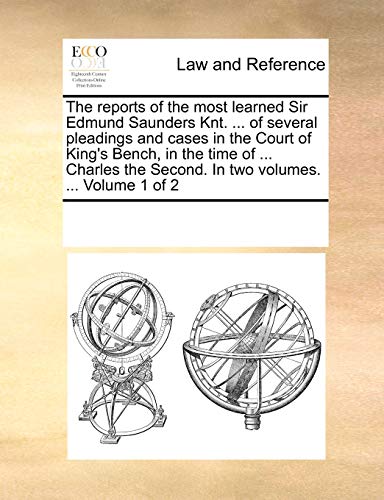 The Reports of the Most Learned Sir Edmund Saunders Knt. . of Several Pleadings and Cases in the Court of King's Bench, in the Time of . Charles the Second. in Two Volumes. . Volume 1 of 2 - Multiple Contributors