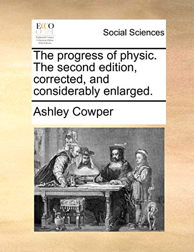 The Progress of Physic. the Second Edition, Corrected, and Considerably Enlarged - Ashley Cowper