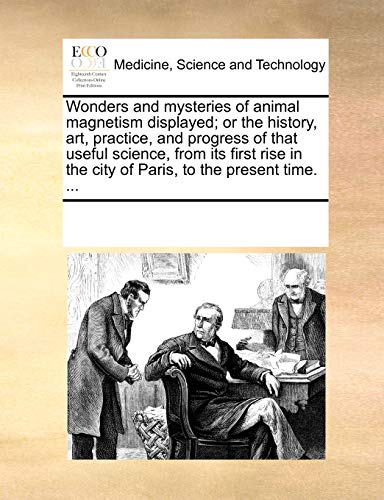 Wonders and mysteries of animal magnetism displayed; or the history, art, practice, and progress of that useful science, from its first rise in the ci - Multiple Contributors, See Notes