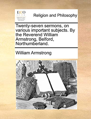 Twenty-seven sermons, on various important subjects. By the Reverend William Armstrong, Belford, Northumberland. (9781170358993) by Armstrong, William