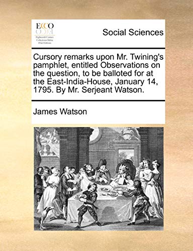 Cursory remarks upon Mr. Twinings pamphlet, entitled Observations on the question, to be balloted for at the East-India-House, January 14, 1795. By Mr. Serjeant Watson. - James Watson