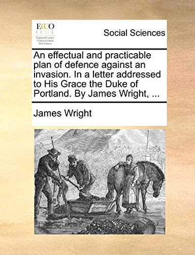 An effectual and practicable plan of defence against an invasion. In a letter addressed to His Grace the Duke of Portland. By James Wright, ... (9781170359181) by Wright, James