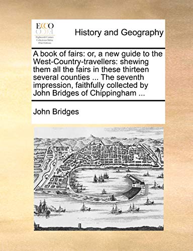 A book of fairs: or, a new guide to the West-Country-travellers: shewing them all the fairs in these thirteen several counties ... The seventh ... collected by John Bridges of Chippingham ... (9781170363737) by Bridges, John