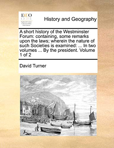 A short history of the Westminster Forum: containing, some remarks upon the laws; wherein the nature of such Societies is examined: ... In two volumes ... By the president. Volume 1 of 2 (9781170373019) by Turner, David