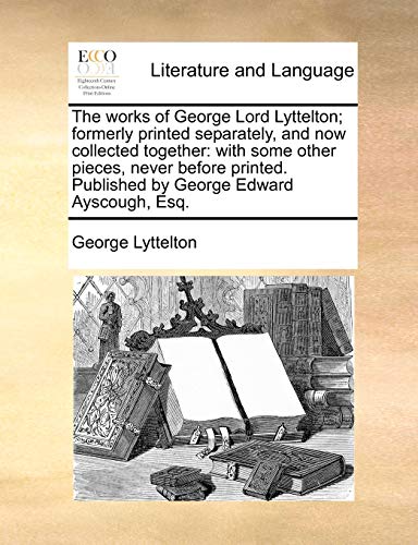The works of George Lord Lyttelton; formerly printed separately, and now collected together: with some other pieces, never before printed. Published by George Edward Ayscough, Esq. (9781170373385) by Lyttelton, George