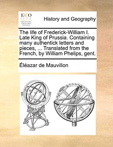 Stock image for The life of Frederick-William I. Late King of Prussia. Containing many authentick letters and pieces, . Translated from the French, by William Phelips, gent. for sale by Lucky's Textbooks