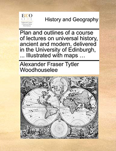 Plan and outlines of a course of lectures on universal history, ancient and modern, delivered in the University of Edinburgh, ... Illustrated with maps ... (9781170380604) by Woodhouselee, Alexander Fraser Tytler