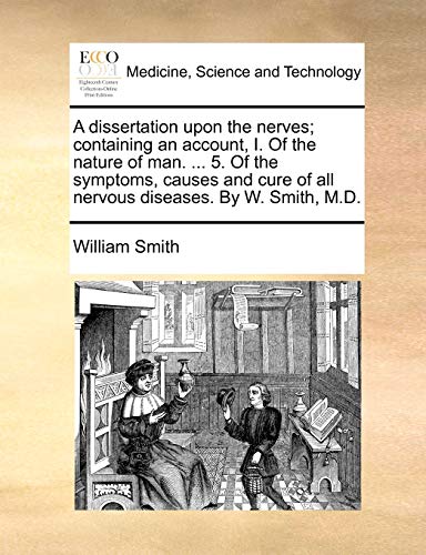 A Dissertation Upon the Nerves; Containing an Account, I. of the Nature of Man. ... 5. of the Symptoms, Causes and Cure of All Nervous Diseases. by W. Smith, M.D. (9781170382288) by Smith Jr., William