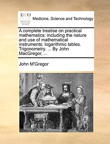 Imagen de archivo de A Complete Treatise on Practical Mathematics: Including the Nature and Use of Mathematical Instruments: Logarithmic Tables. Trigonometry. . by John MacGregor, . a la venta por Lucky's Textbooks