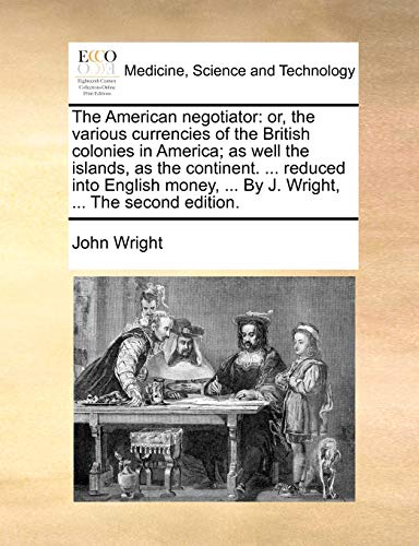 The American negotiator: or, the various currencies of the British colonies in America; as well the islands, as the continent. ... reduced into English money, ... By J. Wright, ... The second edition. (9781170383131) by Wright, John