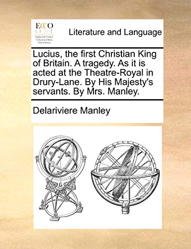 9781170384435: Lucius, the first Christian King of Britain. A tragedy. As it is acted at the Theatre-Royal in Drury-Lane. By His Majesty's servants. By Mrs. Manley.