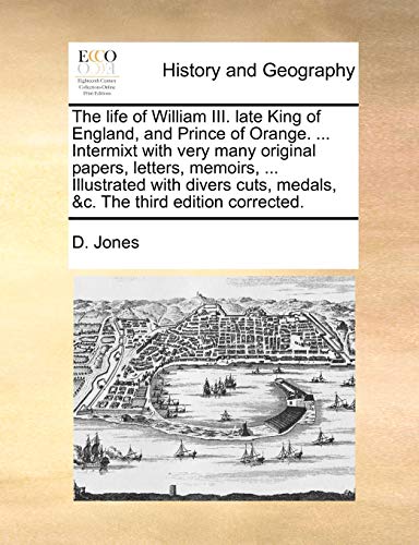 The life of William III. late King of England, and Prince of Orange. ... Intermixt with very many original papers, letters, memoirs, ... Illustrated ... medals, &c. The third edition corrected. (9781170387610) by Jones, D.