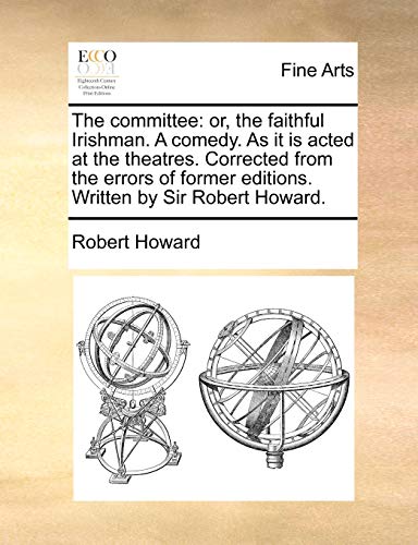 The committee: or, the faithful Irishman. A comedy. As it is acted at the theatres. Corrected from the errors of former editions. Written by Sir Robert Howard. (9781170388532) by Howard, Robert