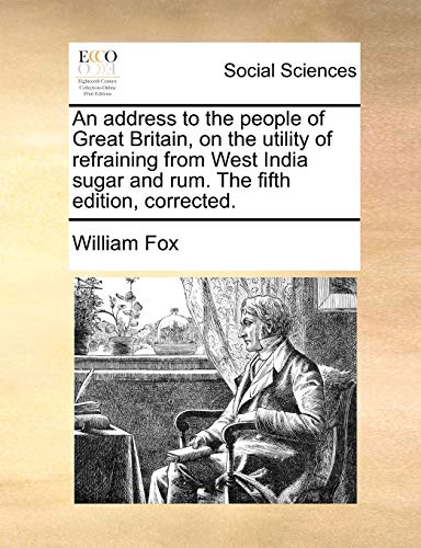 An address to the people of Great Britain, on the utility of refraining from West India sugar and rum. The fifth edition, corrected. (9781170390498) by Fox, William