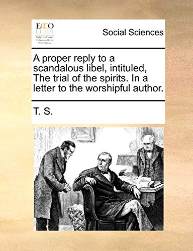 A proper reply to a scandalous libel, intituled, The trial of the spirits. In a letter to the worshipful author. (9781170397923) by T. S.