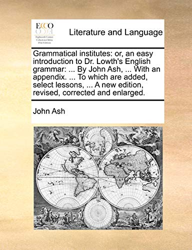 9781170403044: Grammatical institutes: or, an easy introduction to Dr. Lowth's English grammar: ... By John Ash, ... With an appendix. ... To which are added, select ... new edition, revised, corrected and enlarged.