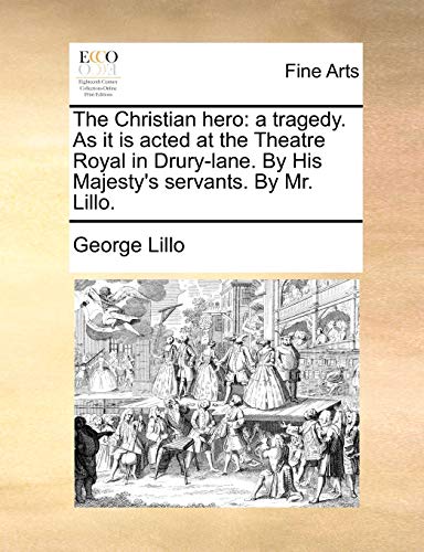 The Christian hero: a tragedy. As it is acted at the Theatre Royal in Drury-lane. By His Majesty's servants. By Mr. Lillo. (9781170403235) by Lillo, George