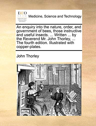 Imagen de archivo de An enquiry into the nature, order, and government of bees, those instructive and useful insects Written by the Reverend Mr John Thorley, edition Illustrated with copperplates a la venta por PBShop.store US