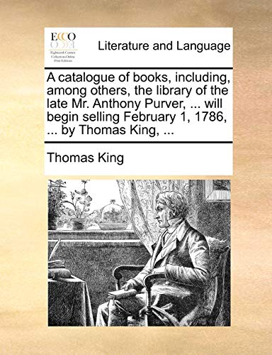 A catalogue of books, including, among others, the library of the late Mr. Anthony Purver, ... will begin selling February 1, 1786, ... by Thomas King, ... (9781170404126) by King, Thomas