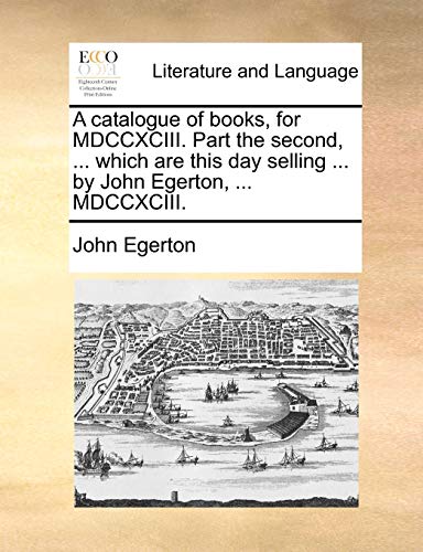 A catalogue of books, for MDCCXCIII. Part the second, ... which are this day selling ... by John Egerton, ... MDCCXCIII. (9781170404973) by Egerton, John