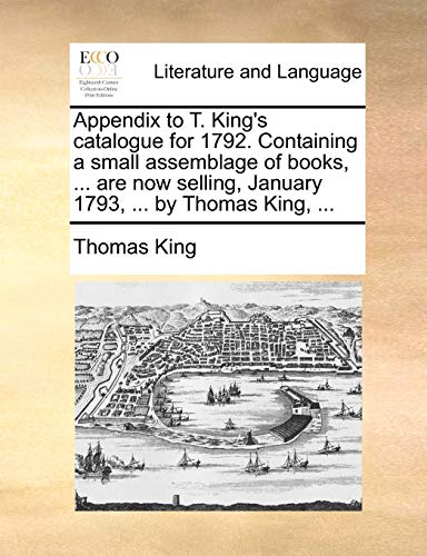 Appendix to T. King's catalogue for 1792. Containing a small assemblage of books, ... are now selling, January 1793, ... by Thomas King, ... (9781170404997) by King, Thomas