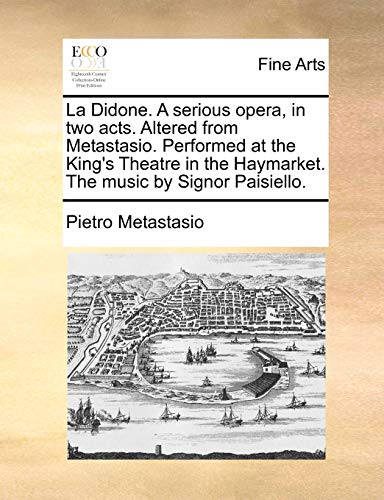 La Didone. A serious opera, in two acts. Altered from Metastasio. Performed at the King's Theatre in the Haymarket. The music by Signor Paisiello. (9781170406311) by Metastasio, Pietro