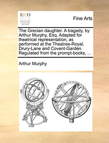 The Grecian daughter. A tragedy, by Arthur Murphy, Esq. Adapted for theatrical representation, as performed at the Theatres-Royal, Drury-Lane and Covent-Garden. Regulated from the prompt-books, ... (9781170407639) by Murphy, Arthur