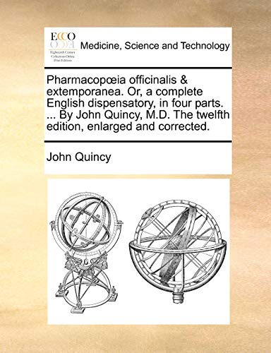 Pharmacop Ia Officinalis and Extemporanea. Or, a Complete English Dispensatory, in Four Parts. . by John Quincy, M.D. the Twelfth Edition, Enlarged and Corrected. - John Quincy