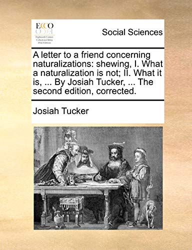 A letter to a friend concerning naturalizations: shewing, I. What a naturalization is not; II. What it is, . By Josiah Tucker, . The second edition, corrected. [Soft Cover ] - Tucker, Josiah